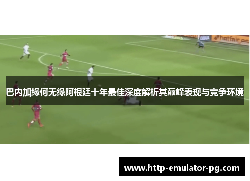 巴内加缘何无缘阿根廷十年最佳深度解析其巅峰表现与竞争环境