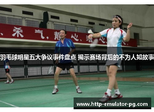 羽毛球明星五大争议事件盘点 揭示赛场背后的不为人知故事