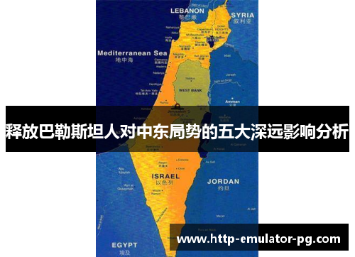 释放巴勒斯坦人对中东局势的五大深远影响分析