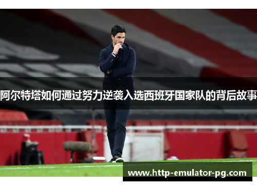 阿尔特塔如何通过努力逆袭入选西班牙国家队的背后故事 阿尔特塔如何通过努力逆袭入选西班牙国家队的背后故事