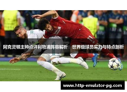 阿克灵顿主帅点评利物浦阵容解析:世界级球员实力与特点剖析 阿克灵顿主帅点评利物浦阵容解析:世界级球员实力与特点剖析