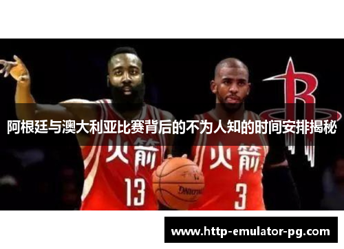 阿根廷与澳大利亚比赛背后的不为人知的时间安排揭秘