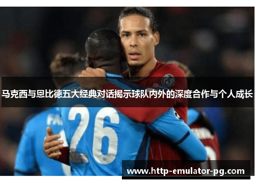 马克西与恩比德五大经典对话揭示球队内外的深度合作与个人成长 马克西与恩比德五大经典对话揭示球队内外的深度合作与个人成长