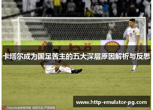 卡塔尔成为国足苦主的五大深层原因解析与反思 卡塔尔成为国足苦主的五大深层原因解析与反思