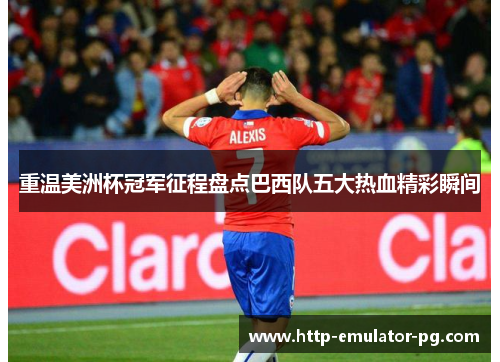 重温美洲杯冠军征程盘点巴西队五大热血精彩瞬间