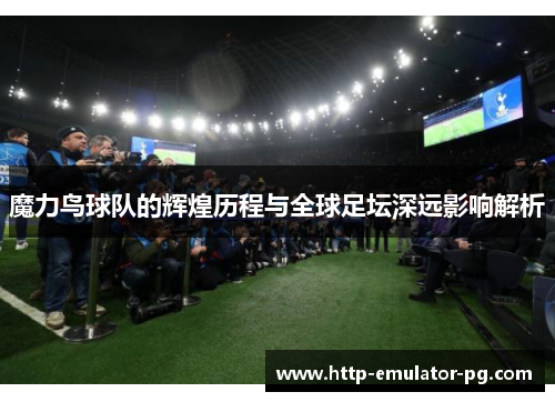 魔力鸟球队的辉煌历程与全球足坛深远影响解析