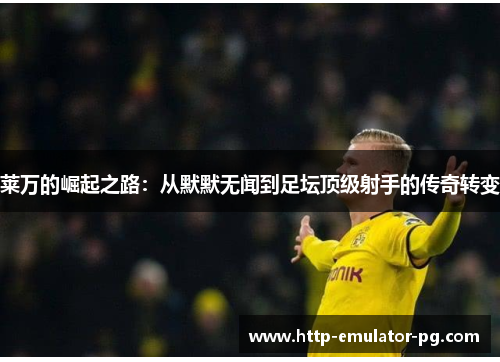 莱万的崛起之路：从默默无闻到足坛顶级射手的传奇转变