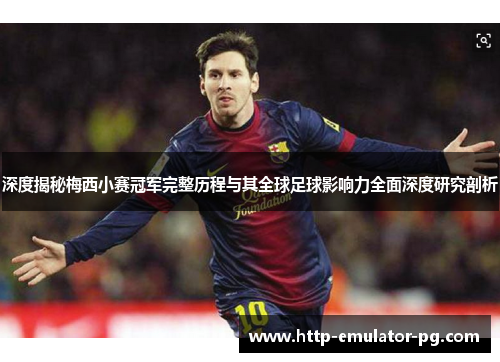 深度揭秘梅西小赛冠军完整历程与其全球足球影响力全面深度研究剖析