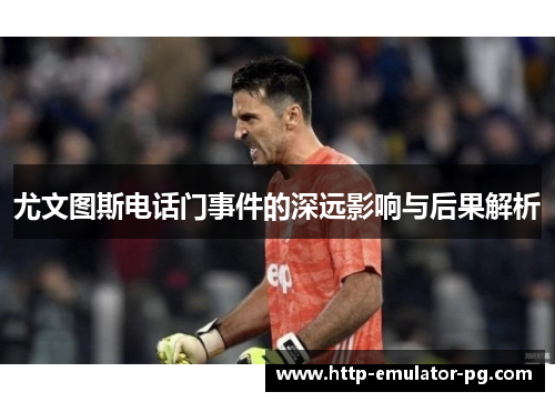 尤文图斯电话门事件的深远影响与后果解析