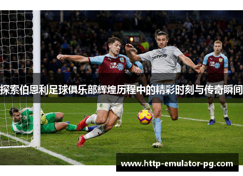 探索伯恩利足球俱乐部辉煌历程中的精彩时刻与传奇瞬间