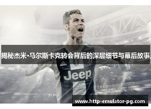 揭秘杰米·马尔斯卡克转会背后的深层细节与幕后故事