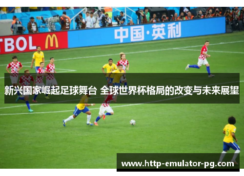 新兴国家崛起足球舞台 全球世界杯格局的改变与未来展望