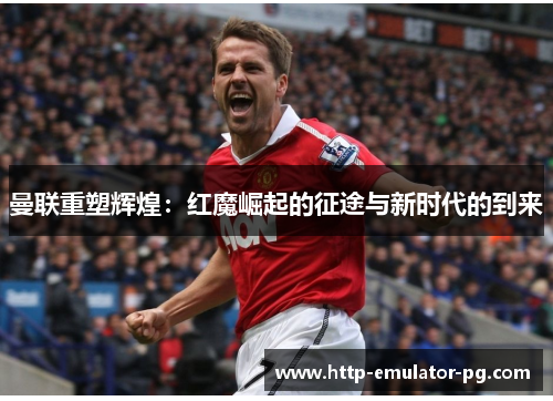 曼联重塑辉煌：红魔崛起的征途与新时代的到来