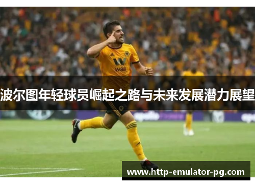 波尔图年轻球员崛起之路与未来发展潜力展望