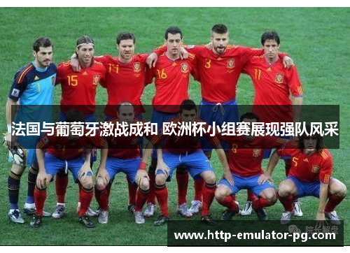 法国与葡萄牙激战成和 欧洲杯小组赛展现强队风采 法国与葡萄牙激战成和 欧洲杯小组赛展现强队风采
