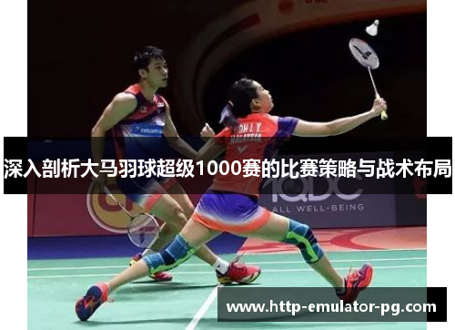 深入剖析大马羽球超级1000赛的比赛策略与战术布局