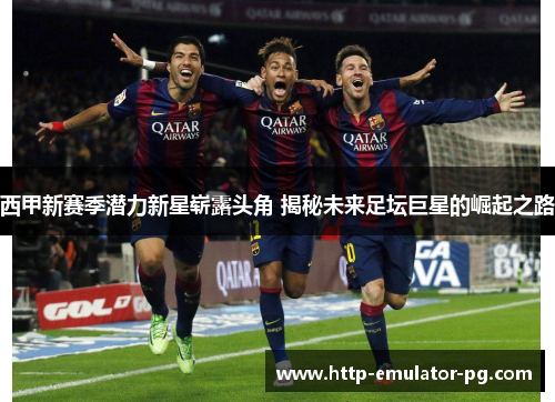 西甲新赛季潜力新星崭露头角 揭秘未来足坛巨星的崛起之路
