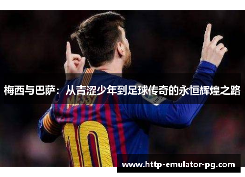 梅西与巴萨:从青涩少年到足球传奇的永恒辉煌之路 梅西与巴萨:从青涩少年到足球传奇的永恒辉煌之路
