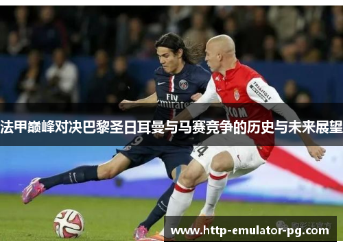 法甲巅峰对决巴黎圣日耳曼与马赛竞争的历史与未来展望