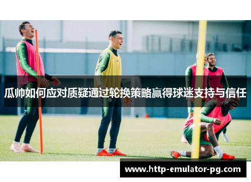 瓜帅如何应对质疑通过轮换策略赢得球迷支持与信任