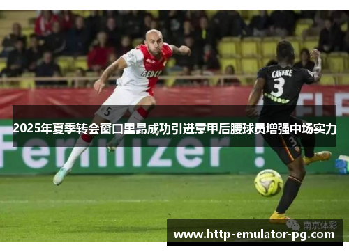 2025年夏季转会窗口里昂成功引进意甲后腰球员增强中场实力 2025年夏季转会窗口里昂成功引进意甲后腰球员增强中场实力