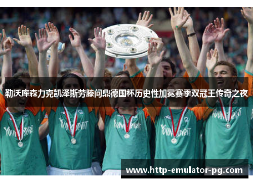 勒沃库森力克凯泽斯劳滕问鼎德国杯历史性加冕赛季双冠王传奇之夜 勒沃库森力克凯泽斯劳滕问鼎德国杯历史性加冕赛季双冠王传奇之夜