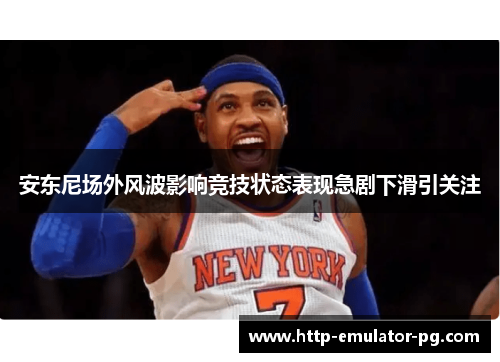安东尼场外风波影响竞技状态表现急剧下滑引关注 安东尼场外风波影响竞技状态表现急剧下滑引关注