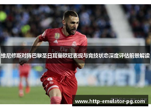 维尼修斯对阵巴黎圣日耳曼欧冠表现与竞技状态深度评估前景解读