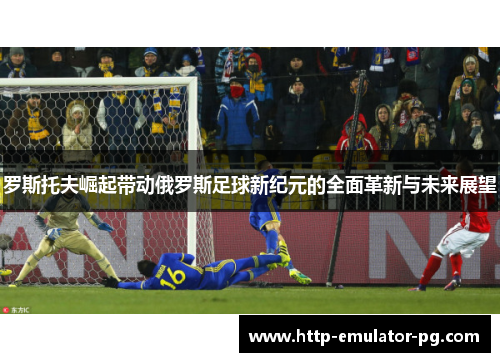 罗斯托夫崛起带动俄罗斯足球新纪元的全面革新与未来展望
