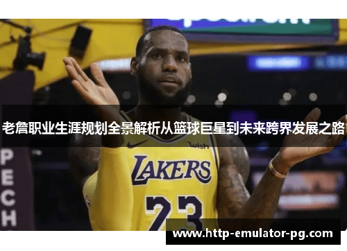 老詹职业生涯规划全景解析从篮球巨星到未来跨界发展之路