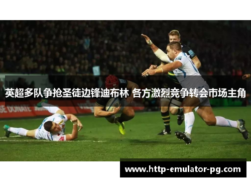 英超多队争抢圣徒边锋迪布林 各方激烈竞争转会市场主角