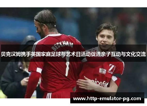 贝克汉姆携手英国家庭足球与艺术日活动促进亲子互动与文化交流