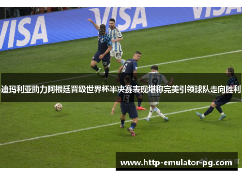 迪玛利亚助力阿根廷晋级世界杯半决赛表现堪称完美引领球队走向胜利