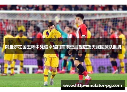 阿圭罗在国王杯中凭借卓越门前嗅觉展现进攻天赋助球队制胜