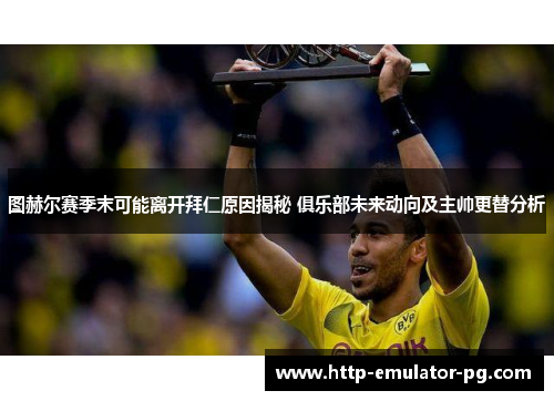 图赫尔赛季末可能离开拜仁原因揭秘 俱乐部未来动向及主帅更替分析