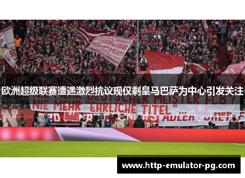 欧洲超级联赛遭遇激烈抗议现仅剩皇马巴萨为中心引发关注 欧洲超级联赛遭遇激烈抗议现仅剩皇马巴萨为中心引发关注