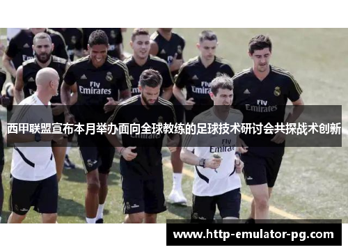 西甲联盟宣布本月举办面向全球教练的足球技术研讨会共探战术创新 西甲联盟宣布本月举办面向全球教练的足球技术研讨会共探战术创新