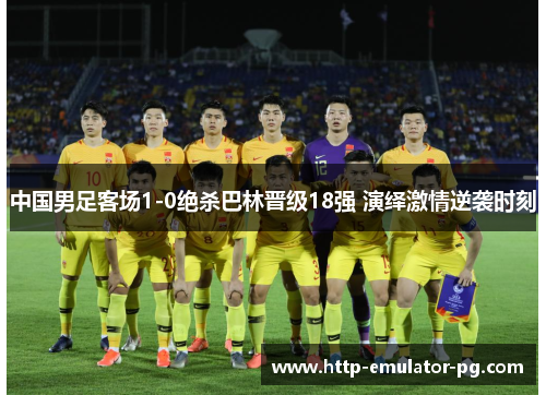 中国男足客场1-0绝杀巴林晋级18强 演绎激情逆袭时刻